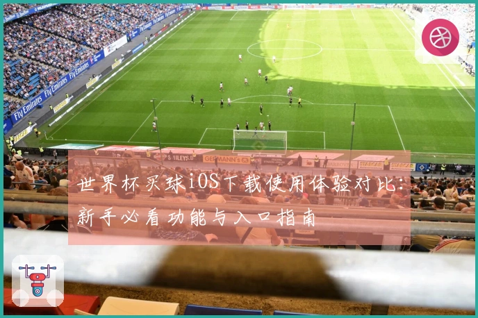 世界杯买球iOS下载使用体验对比：新手必看功能与入口指南