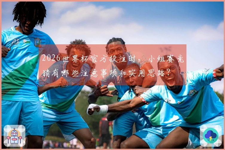 2026世界杯官方投注时，小组赛竞猜有哪些注意事项和实用思路？