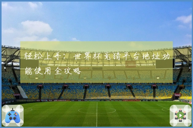 轻松上手：世界杯竞猜平台地址功能使用全攻略
