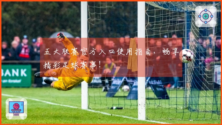 五大联赛官方入口使用指南，畅享精彩足球赛事！