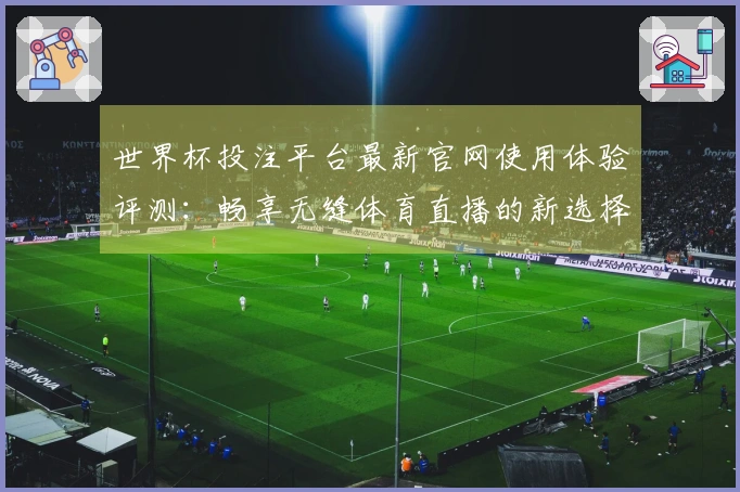 世界杯投注平台最新官网使用体验评测：畅享无缝体育直播的新选择