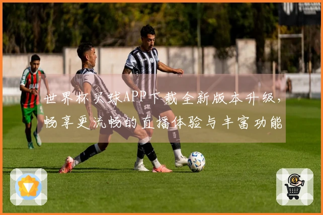 世界杯买球APP下载全新版本升级，畅享更流畅的直播体验与丰富功能介绍