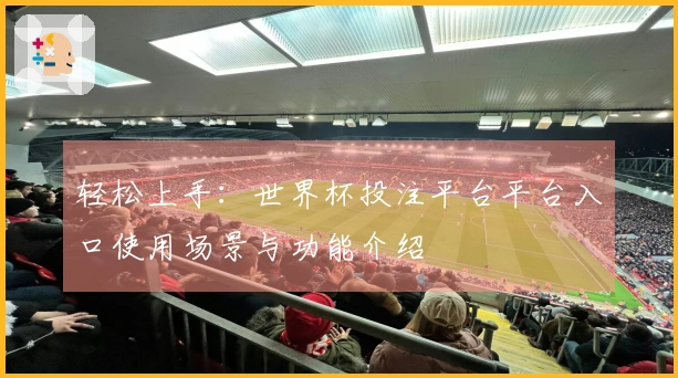 轻松上手：世界杯投注平台平台入口使用场景与功能介绍