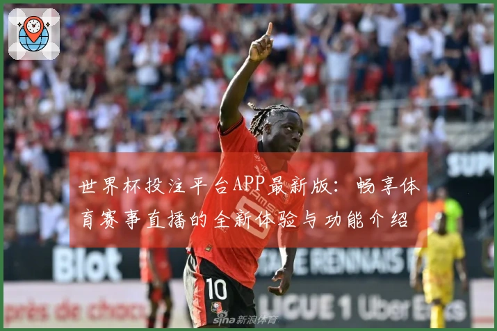 世界杯投注平台APP最新版：畅享体育赛事直播的全新体验与功能介绍