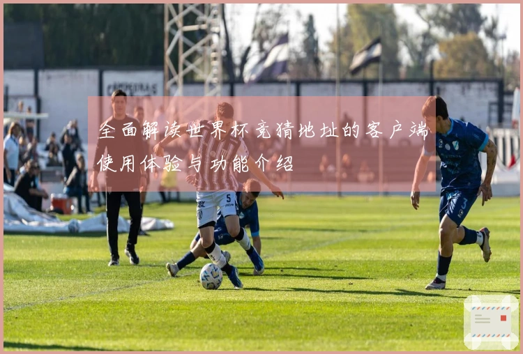 全面解读世界杯竞猜地址的客户端使用体验与功能介绍