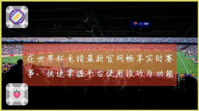 在世界杯竞猜最新官网畅享实时赛事，快速掌握平台使用技巧与功能介绍
