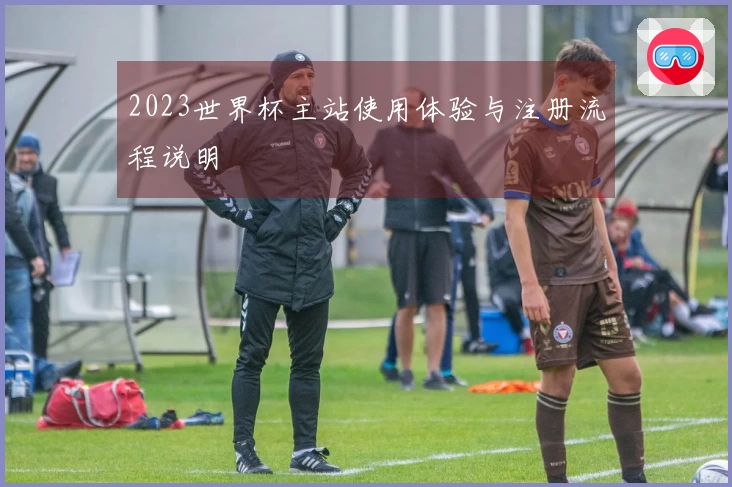 2023世界杯主站使用体验与注册流程说明