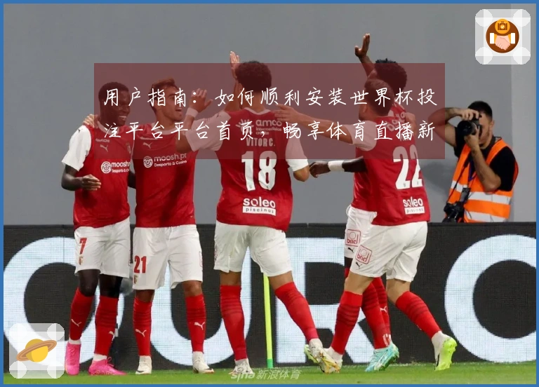 用户指南：如何顺利安装世界杯投注平台平台首页，畅享体育直播新体验