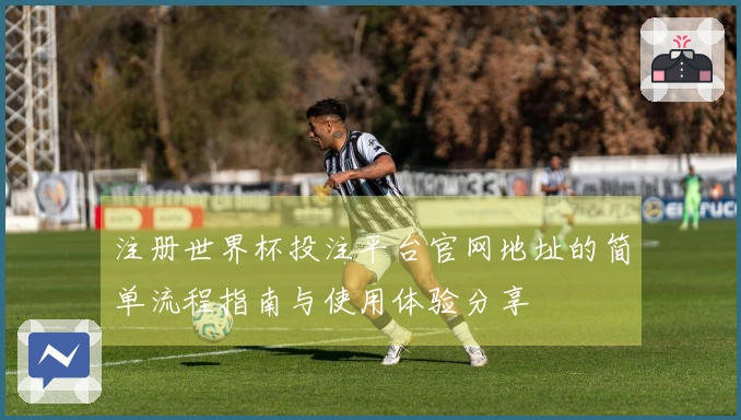 注册世界杯投注平台官网地址的简单流程指南与使用体验分享
