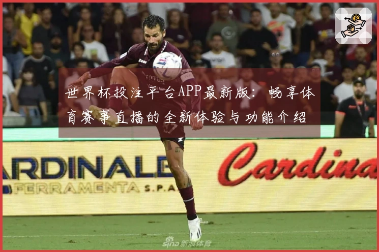 世界杯投注平台APP最新版：畅享体育赛事直播的全新体验与功能介绍