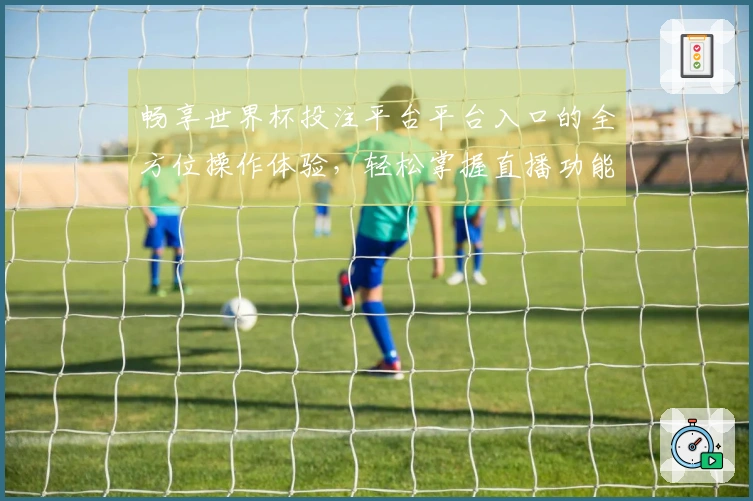 畅享世界杯投注平台平台入口的全方位操作体验，轻松掌握直播功能与平台特色