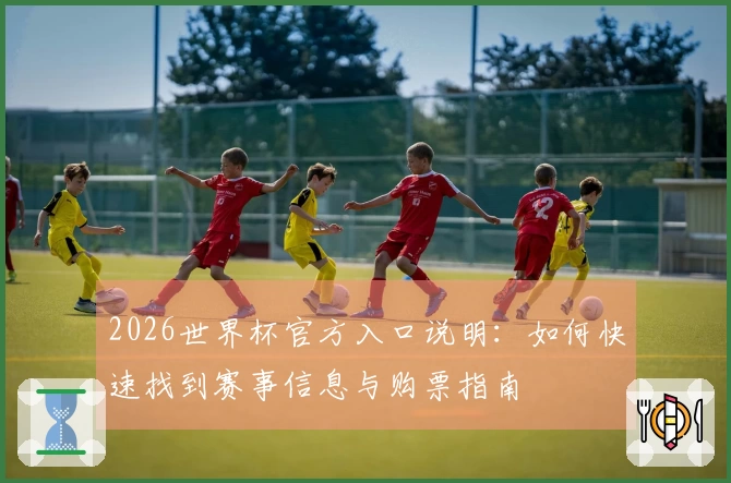 2026世界杯官方入口说明：如何快速找到赛事信息与购票指南