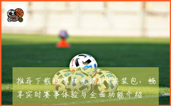 推荐下载世界杯竞猜APP安装包，畅享实时赛事体验与全面功能介绍