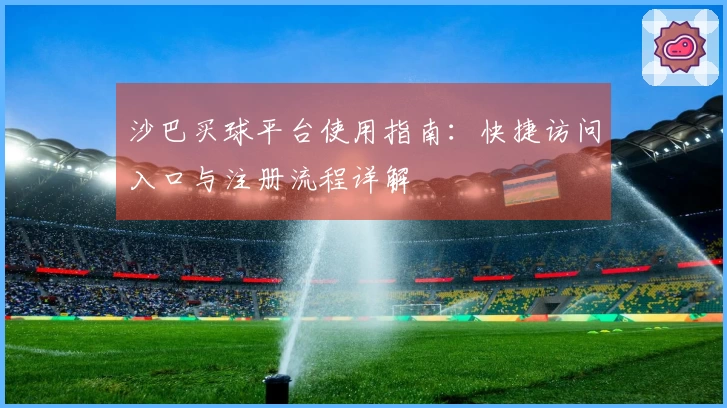 沙巴买球平台使用指南：快捷访问入口与注册流程详解