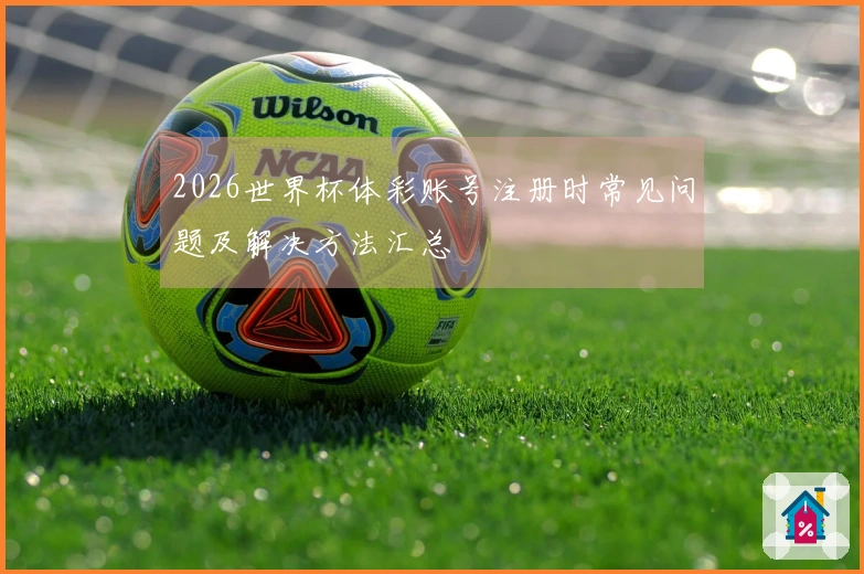 2026世界杯体彩账号注册时常见问题及解决方法汇总