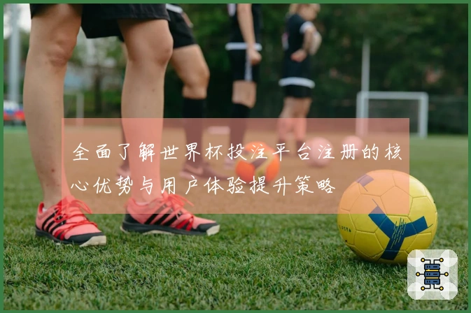 全面了解世界杯投注平台注册的核心优势与用户体验提升策略