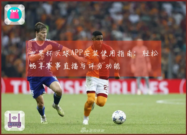 世界杯买球APP安装使用指南：轻松畅享赛事直播与评分功能