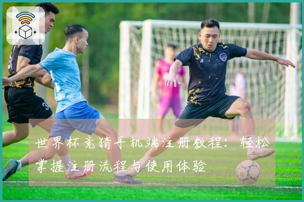 世界杯竞猜手机端注册教程：轻松掌握注册流程与使用体验