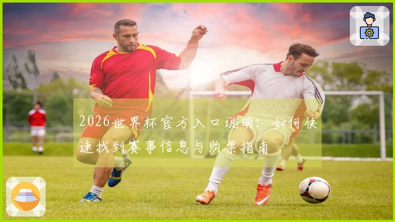 2026世界杯官方入口说明：如何快速找到赛事信息与购票指南